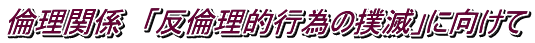 倫理関係　「反倫理的行為の撲滅」に向けて